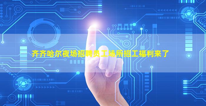 齐齐哈尔夜场招聘员工场所招工福利来了